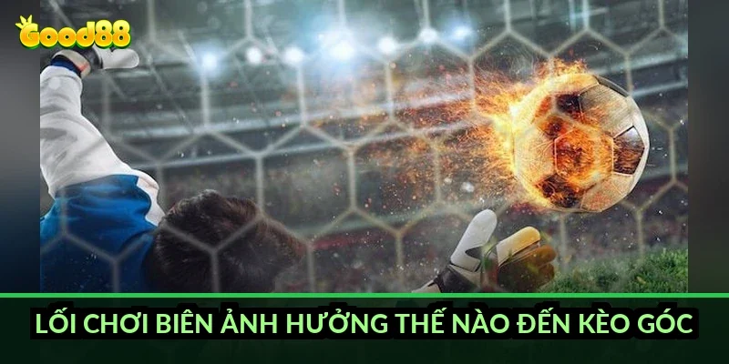 Kèo phạt góc tài xỉu Good88: cách tính mốc và mẹo đọc kèo chuẩn 2026 3 Lối chơi biên ảnh hưởng thế nào đến kèo góc?