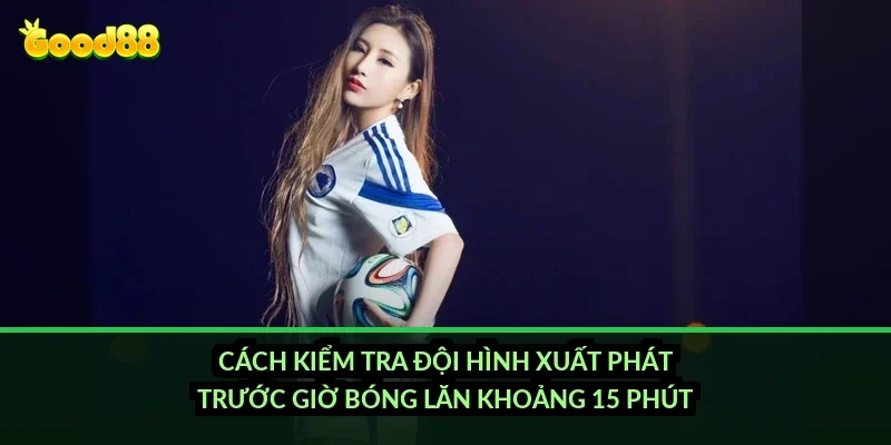 Kèo tài xỉu hiệp 1 Good88: đọc mốc chuẩn thế nào để không đặt cược cảm tính? 3 Cách kiểm tra đội hình xuất phát trước giờ bóng lăn khoảng 15 phút?